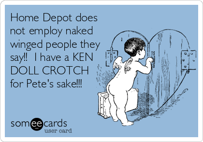 Home Depot does
not employ naked
winged people they
say!!  I have a KEN
DOLL CROTCH
for Pete's sake!!!