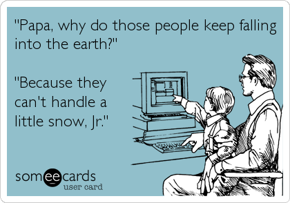 "Papa, why do those people keep falling
into the earth?"

"Because they
can't handle a
little snow, Jr."
