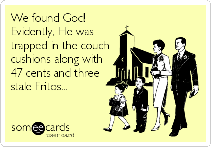 We found God! 
Evidently, He was
trapped in the couch
cushions along with
47 cents and three
stale Fritos...
