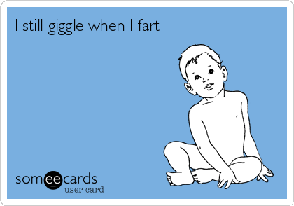 I still giggle when I fart