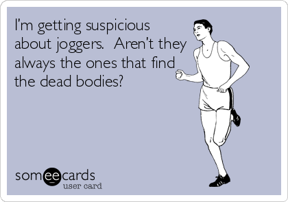 I’m getting suspicious
about joggers.  Aren’t they
always the ones that find
the dead bodies?