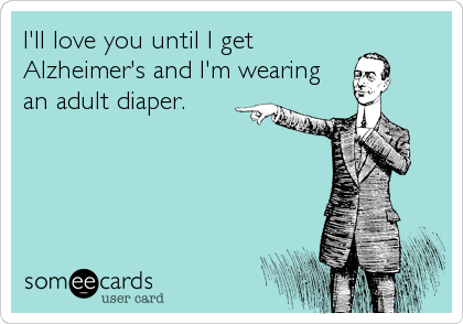 I'll love you until I get
Alzheimer's and I'm wearing
an adult diaper.
