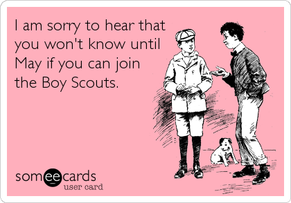 I am sorry to hear that
you won't know until
May if you can join
the Boy Scouts.
