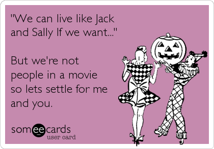 "We can live like Jack 
and Sally If we want..."

But we're not 
people in a movie 
so lets settle for me 
and you.