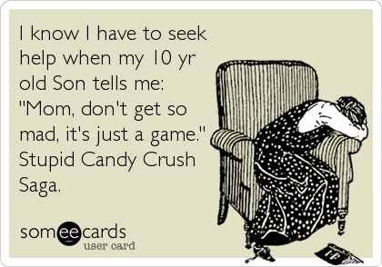 I know I have to seek
help when my 10 yr
old Son tells me: 
"Mom, don't get so
mad, it's just a game."
Stupid Candy Crush
S