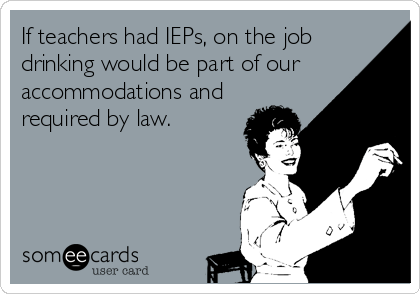 If teachers had IEPs, on the job
drinking would be part of our
accommodations and
required by law.