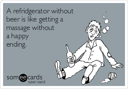 A refridgerator without
beer is like getting a 
massage without
a happy
ending.