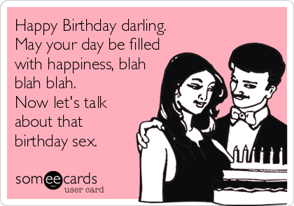 Happy Birthday darling.
May your day be filled
with happiness, blah
blah blah.
Now let's talk
about that
birthday sex.
