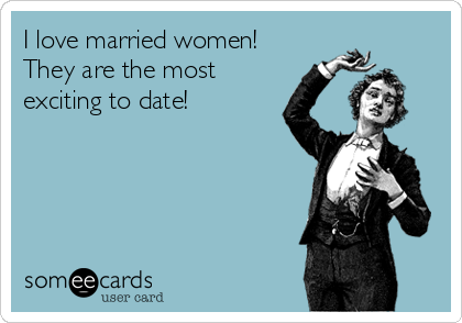 I love married women!
They are the most
exciting to date!