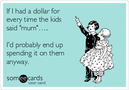 If I had a dollar for
every time the kids
said "mum"…..

I'd probably end up
spending it on them
anyway.