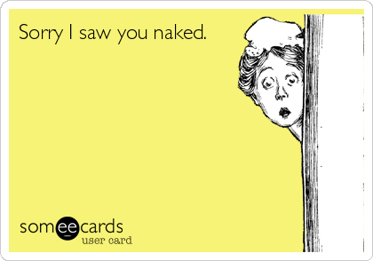 Sorry I saw you naked.