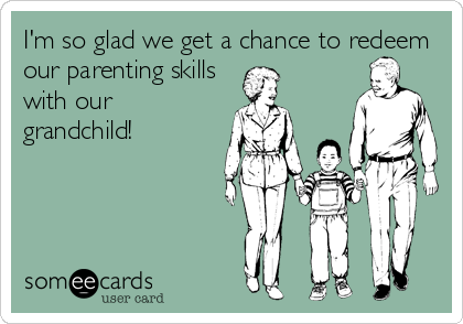 I'm so glad we get a chance to redeem
our parenting skills
with our
grandchild!