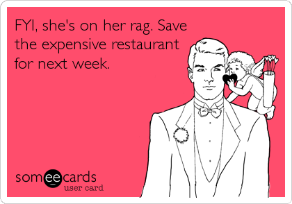 FYI, she's on her rag. Save
the expensive restaurant
for next week.