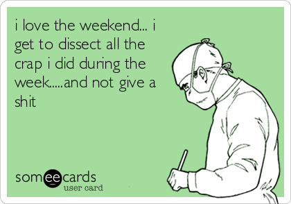 i love the weekend... i
get to dissect all the
crap i did during the
week.....and not give a
shit