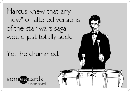 Marcus knew that any
"new" or altered versions
of the star wars saga
would just totally suck.

Yet, he drummed.