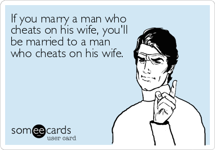 If you marry a man who
cheats on his wife, you'll
be married to a man
who cheats on his wife.