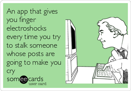 An app that gives
you finger 
electroshocks 
every time you try
to stalk someone 
whose posts are
going to make you
cry