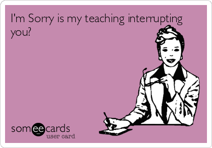 I'm Sorry is my teaching interrupting
you?