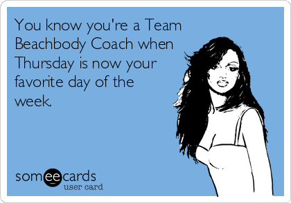 You know you're a Team
Beachbody Coach when
Thursday is now your
favorite day of the
week.