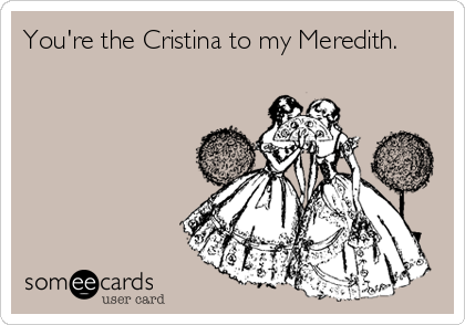 You're the Cristina to my Meredith.