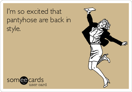 I'm so excited that
pantyhose are back in
style.