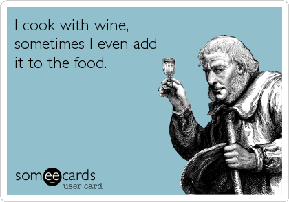 I cook with wine,
sometimes I even add
it to the food.