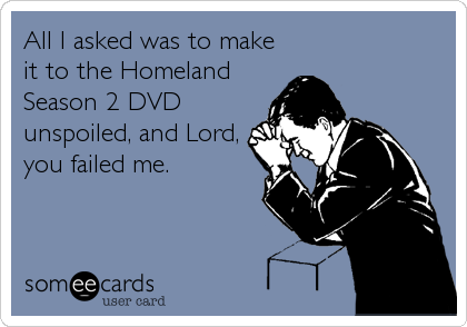 All I asked was to make
it to the Homeland
Season 2 DVD
unspoiled, and Lord,
you failed me.