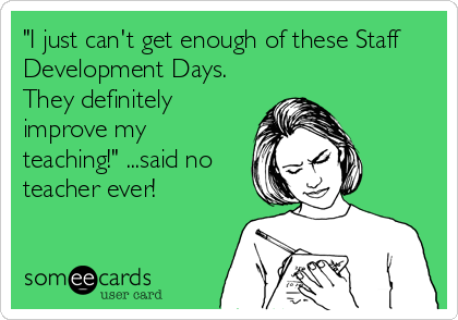 "I just can't get enough of these Staff
Development Days.
They definitely
improve my
teaching!" ...said no
teacher ever!