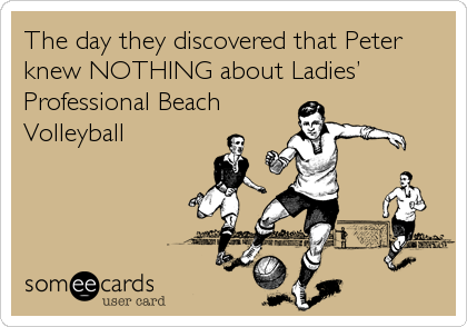 The day they discovered that Peter
knew NOTHING about Ladies’
Professional Beach
Volleyball