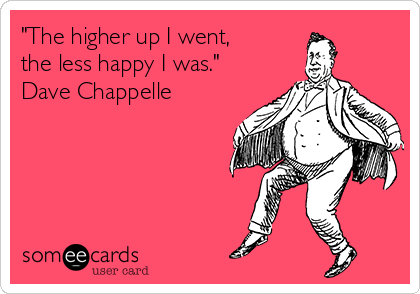 "The higher up I went,
the less happy I was."
Dave Chappelle
