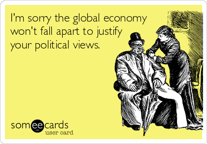 I'm sorry the global economy
won't fall apart to justify
your political views.