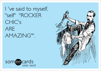 I 've said to myself,
"self"  "ROCKER
CHIC's 
ARE 
AMAZING"".
