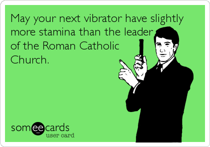 May your next vibrator have slightly
more stamina than the leader
of the Roman Catholic
Church.
