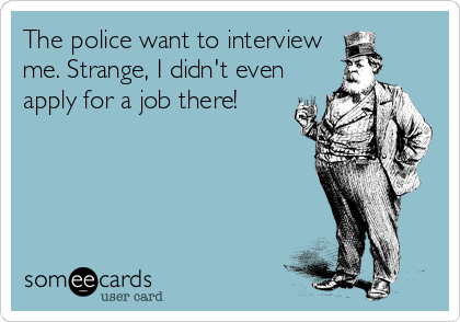 The police want to interview
me. Strange, I didn't even
apply for a job there!