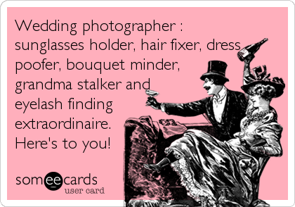 Wedding photographer :
sunglasses holder, hair fixer, dress
poofer, bouquet minder, 
grandma stalker and
eyelash finding
extraordinaire.
Here's