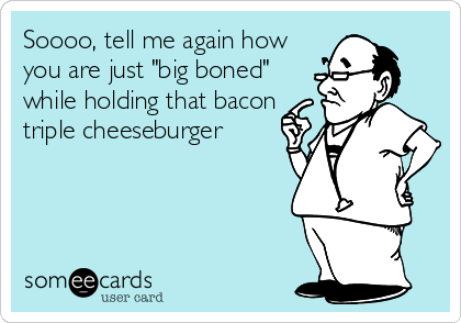 Soooo, tell me again how
you are just "big boned"
while holding that bacon
triple cheeseburger