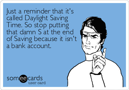 Just a reminder that it's
called Daylight Saving
Time. So stop putting
that damn S at the end
of Saving because it isn't
a bank account.
