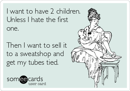 I want to have 2 children.
Unless I hate the first
one. 

Then I want to sell it
to a sweatshop and
get my tubes tied.