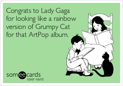 Congrats to Lady Gaga 
for looking like a rainbow 
version of Grumpy Cat
for that ArtPop album.