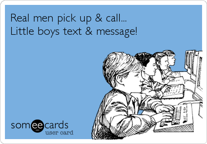 Real men pick up & call...
Little boys text & message!