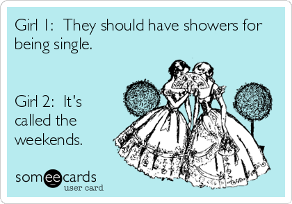 Girl 1:  They should have showers for
being single.


Girl 2:  It's
called the
weekends.