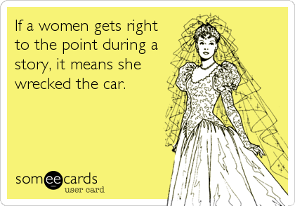 If a women gets right
to the point during a
story, it means she
wrecked the car.