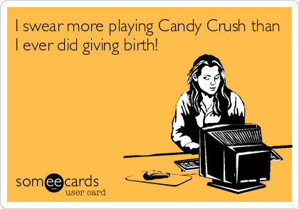 I swear more playing Candy Crush than
I ever did giving birth!