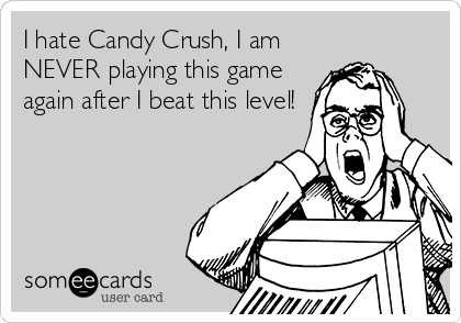 I hate Candy Crush, I am
NEVER playing this game
again after I beat this level!