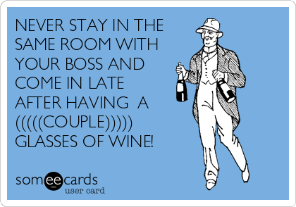 NEVER STAY IN THE
SAME ROOM WITH
YOUR BOSS AND
COME IN LATE
AFTER HAVING  A 
(((((COUPLE)))))
GLASSES OF WINE!