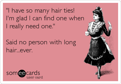 "I have so many hair ties!
I'm glad I can find one when
I really need one."

Said no person with long
hair...ever.