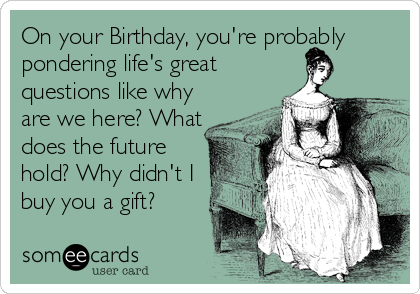 On your Birthday, you're probably
pondering life's great
questions like why
are we here? What
does the future
hold? Why didn't I
buy you a gift?