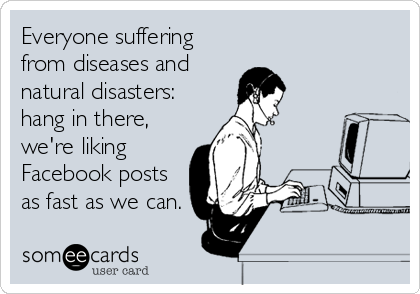 Everyone suffering
from diseases and
natural disasters: 
hang in there,
we're liking
Facebook posts
as fast as we can.