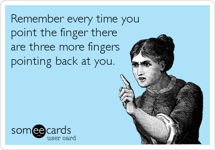 Remember every time you
point the finger there
are three more fingers
pointing back at you.