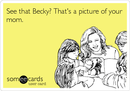 See that Becky? That's a picture of your
mom.